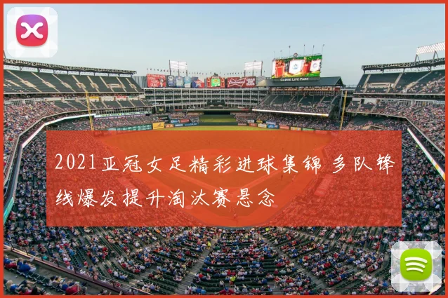 2021亚冠女足精彩进球集锦 多队锋线爆发提升淘汰赛悬念